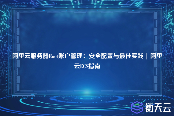 阿里云服务器Root账户管理:安全配置与最佳实践 | 阿里云ECS指南