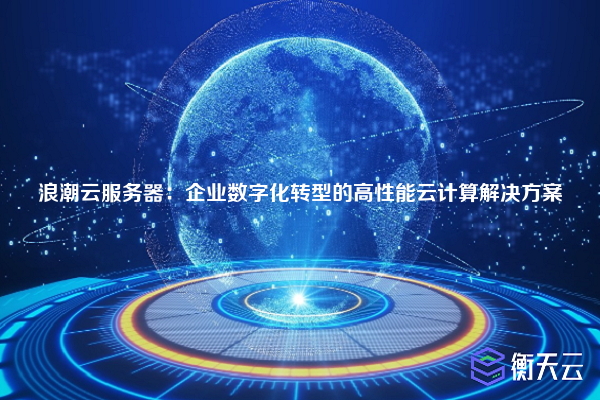 浪潮云服务器:企业数字化转型的高性能云计算解决方案