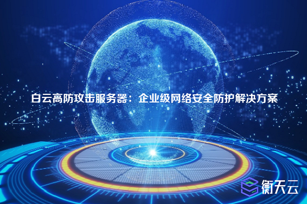 白云高防攻击服务器:企业级网络安全防护解决方案