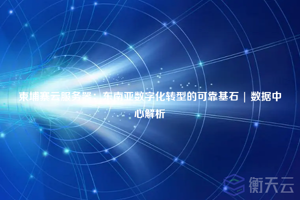 柬埔寨云服务器:东南亚数字化转型的可靠基石 | 数据中心解析