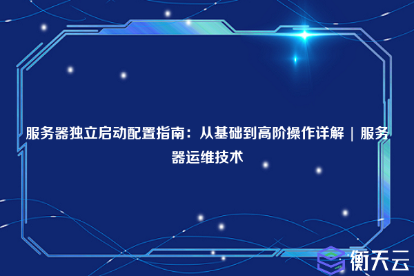 服务器独立启动配置指南:从基础到高阶操作详解 | 服务器运维技术