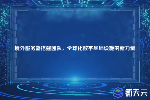 境外服务器搭建团队,全球化数字基础设施的新力量