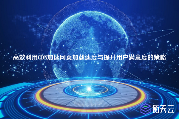 高效利用CDN加速网页加载速度与提升用户满意度的策略