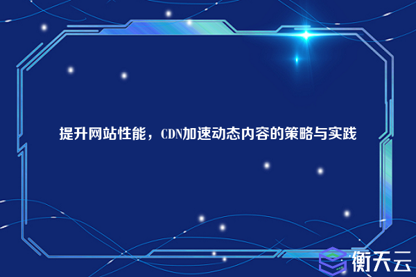 提升网站性能,CDN加速动态内容的策略与实践