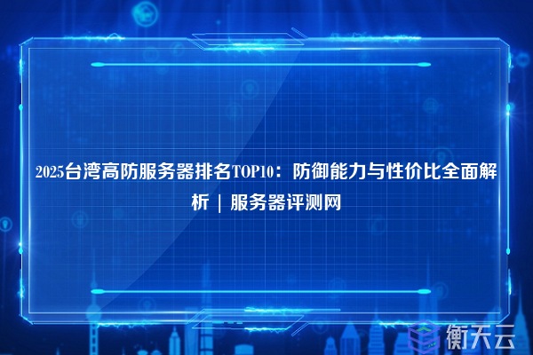 2025台湾高防服务器排名TOP10:防御能力与性价比全面解析 | 服务器评测网