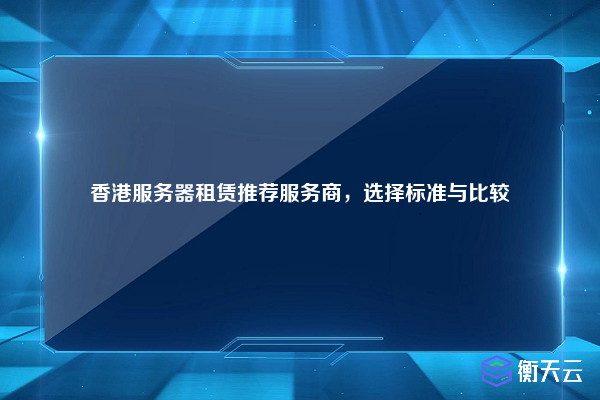 香港服务器租赁推荐服务商,选择标准与比较