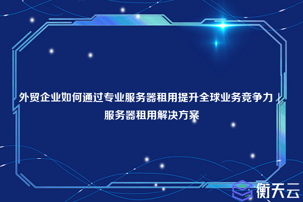 外贸企业如何通过专业服务器租用提升全球业务竞争力 | 服务器租用解决方案