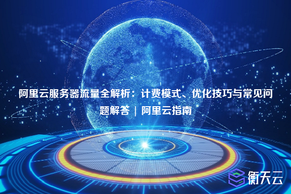 阿里云服务器流量全解析：计费模式、优化技巧与常见问题解答 | 阿里云指南