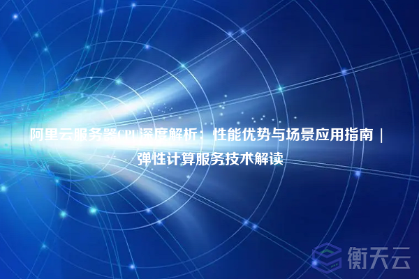 阿里云服务器CPU深度解析：性能优势与场景应用指南 | 弹性计算服务技术解读