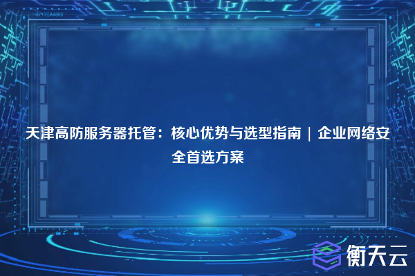 天津高防服务器托管：核心优势与选型指南 | 企业网络安全首选方案