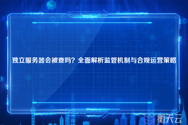 独立服务器会被查吗?全面解析监管机制与合规运营策略