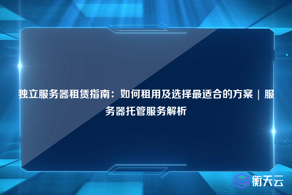 独立服务器租赁指南:如何租用及选择最适合的方案 | 服务器托管服务解析