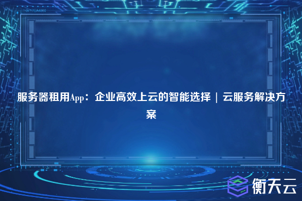 服务器租用App:企业高效上云的智能选择 | 云服务解决方案