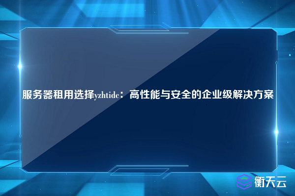 服务器租用选择yzhtidc：高性能与安全的企业级解决方案