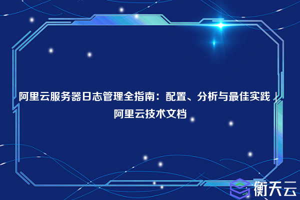 阿里云服务器日志管理全指南:配置、分析与最佳实践 | 阿里云技术文档