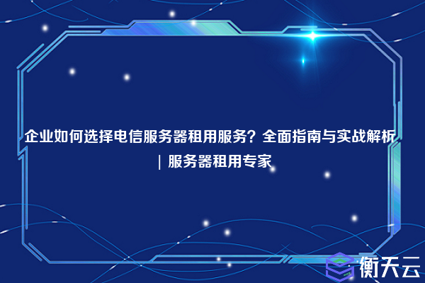 企业如何选择电信服务器租用服务?全面指南与实战解析 | 服务器租用专家