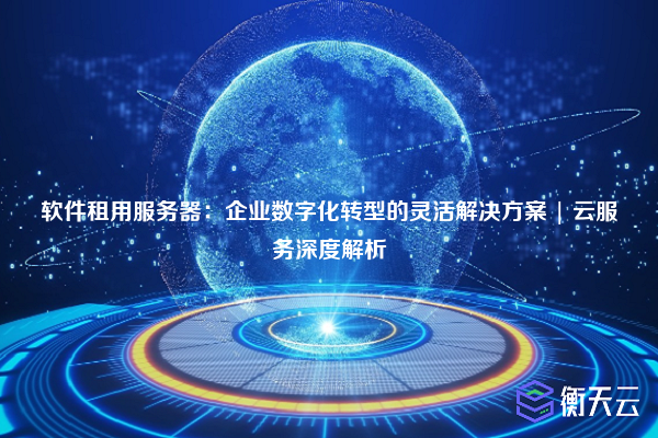软件租用服务器:企业数字化转型的灵活解决方案 | 云服务深度解析