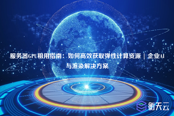 服务器GPU租用指南：如何高效获取弹性计算资源 | 企业AI与渲染解决方案