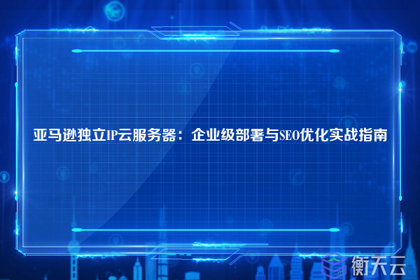 亚马逊独立IP云服务器:企业级部署与SEO优化实战指南