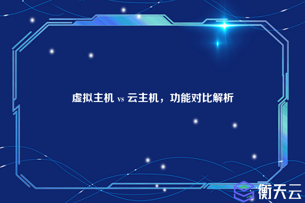 虚拟主机 vs 云主机,功能对比解析