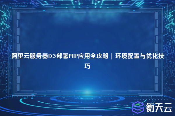 阿里云服务器ECS部署PHP应用全攻略 | 环境配置与优化技巧