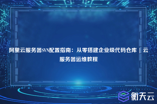 阿里云服务器SVN配置指南:从零搭建企业级代码仓库 | 云服务器运维教程