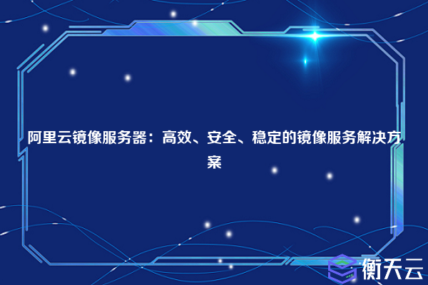 阿里云镜像服务器:高效、安全、稳定的镜像服务解决方案