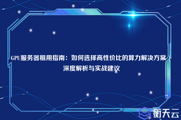 GPU服务器租用指南:如何选择高性价比的算力解决方案 | 深度解析与实战建议