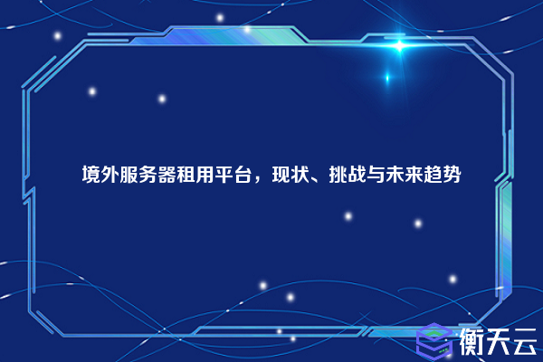 境外服务器租用平台,现状、挑战与未来趋势