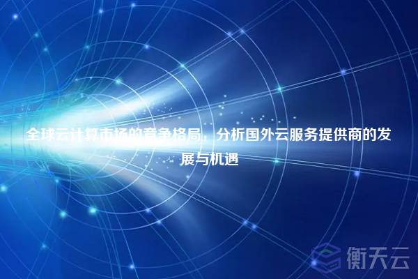 全球云计算市场的竞争格局,分析国外云服务提供商的发展与机遇