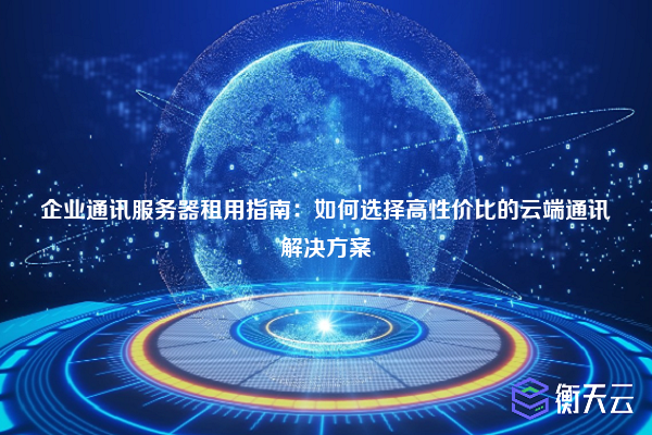 企业通讯服务器租用指南:如何选择高性价比的云端通讯解决方案