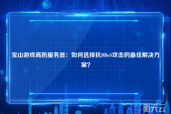 宝山游戏高防服务器：如何选择抗DDoS攻击的最佳解决方案？