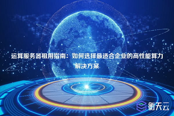 运算服务器租用指南：如何选择最适合企业的高性能算力解决方案