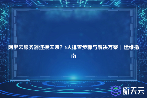 阿里云服务器连接失败?6大排查步骤与解决方案 | 运维指南