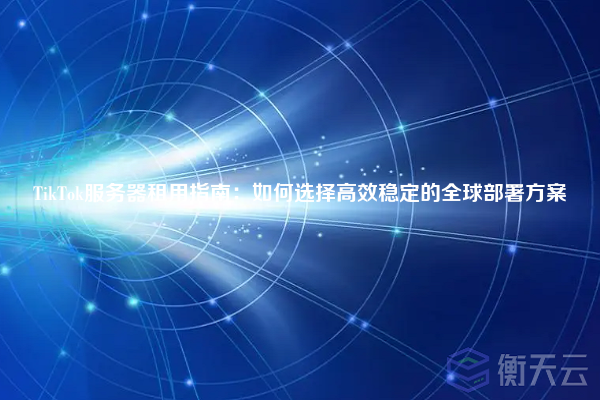 TikTok服务器租用指南：如何选择高效稳定的全球部署方案