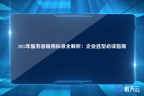 2025年服务器租用标准全解析：企业选型必读指南