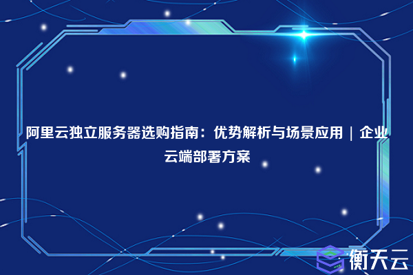 阿里云独立服务器选购指南:优势解析与场景应用 | 企业云端部署方案
