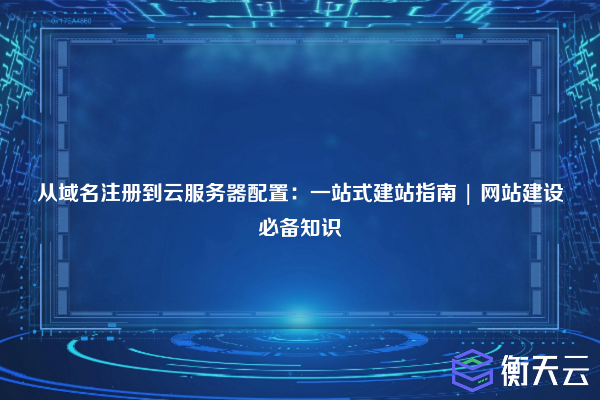 从域名注册到云服务器配置：一站式建站指南 | 网站建设必备知识