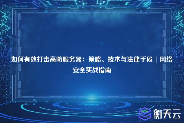 如何有效打击高防服务器:策略、技术与法律手段 | 网络安全实战指南