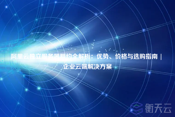 阿里云独立服务器租约全解析:优势、价格与选购指南 | 企业云端解决方案