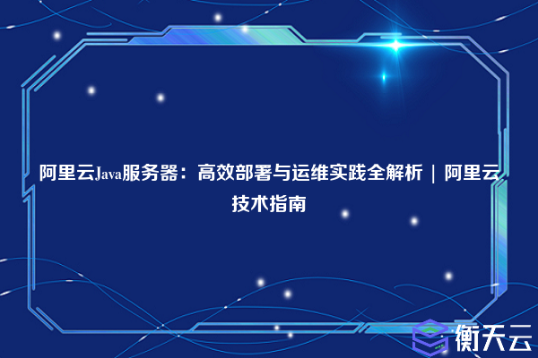 阿里云Java服务器:高效部署与运维实践全解析 | 阿里云技术指南