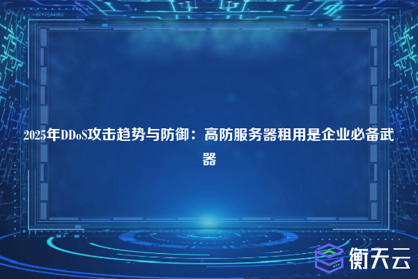 2025年DDoS攻击趋势与防御:高防服务器租用是企业必备武器