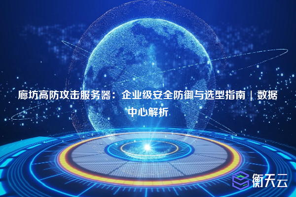 廊坊高防攻击服务器:企业级安全防御与选型指南 | 数据中心解析