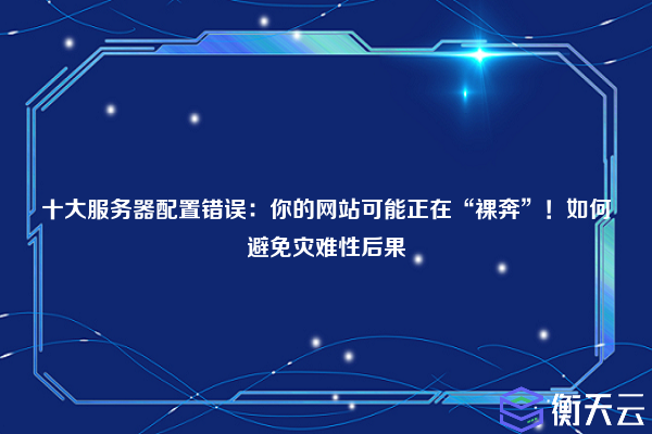 十大服务器配置错误:你的网站可能正在“裸奔”!如何避免灾难性后果