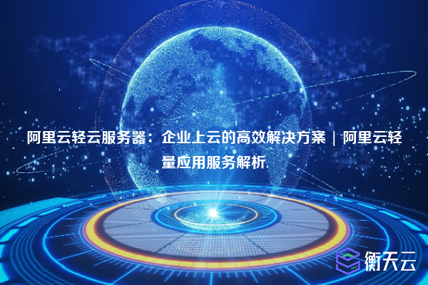 阿里云轻云服务器:企业上云的高效解决方案 | 阿里云轻量应用服务解析