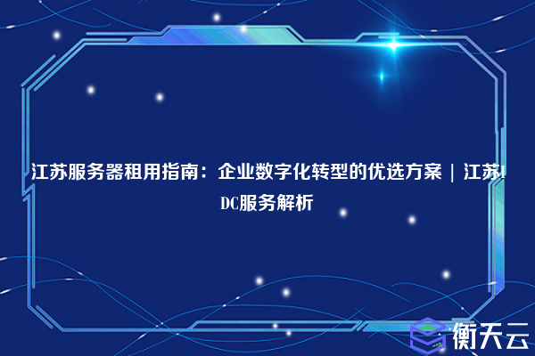 江苏服务器租用指南:企业数字化转型的优选方案 | 江苏IDC服务解析