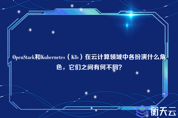 OpenStack和Kubernetes(K8s)在云计算领域中各扮演什么角色,它们之间有何不同?