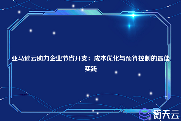 亚马逊云助力企业节省开支:成本优化与预算控制的最佳实践