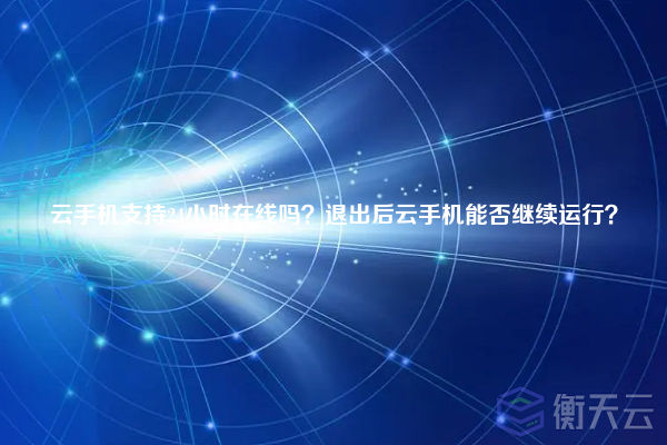 云手机支持24小时在线吗?退出后云手机能否继续运行?