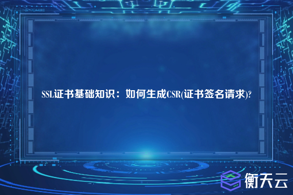 SSL证书基础知识:如何生成CSR(证书签名请求)?